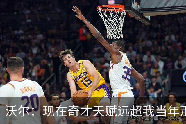 沃尔：现在奇才天赋远超我当年那支 真想和他们一起打球