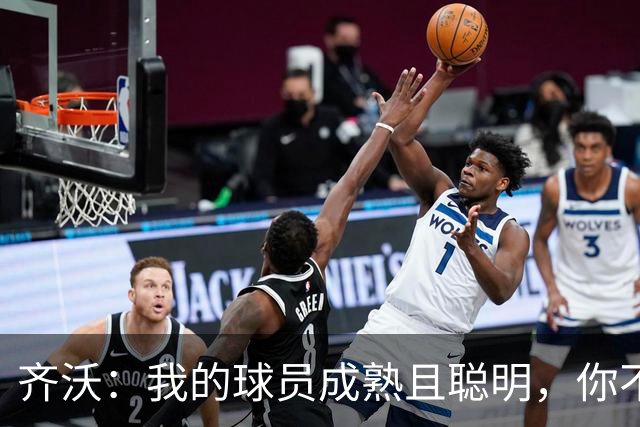 齐沃：我的球员成熟且聪明，你不可能用同一种方式去应对一切