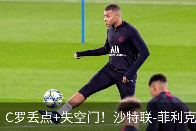 C罗丢点+失空门！沙特联-菲利克斯破门 利雅得胜利1-0胜
